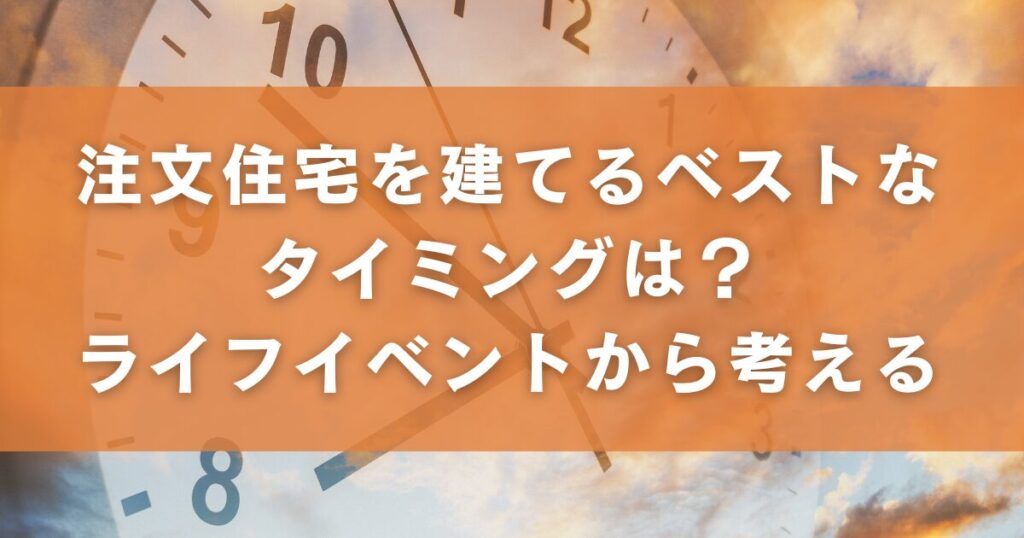 注文住宅を建てるベストなタイミングは?ライフイベントから考える
