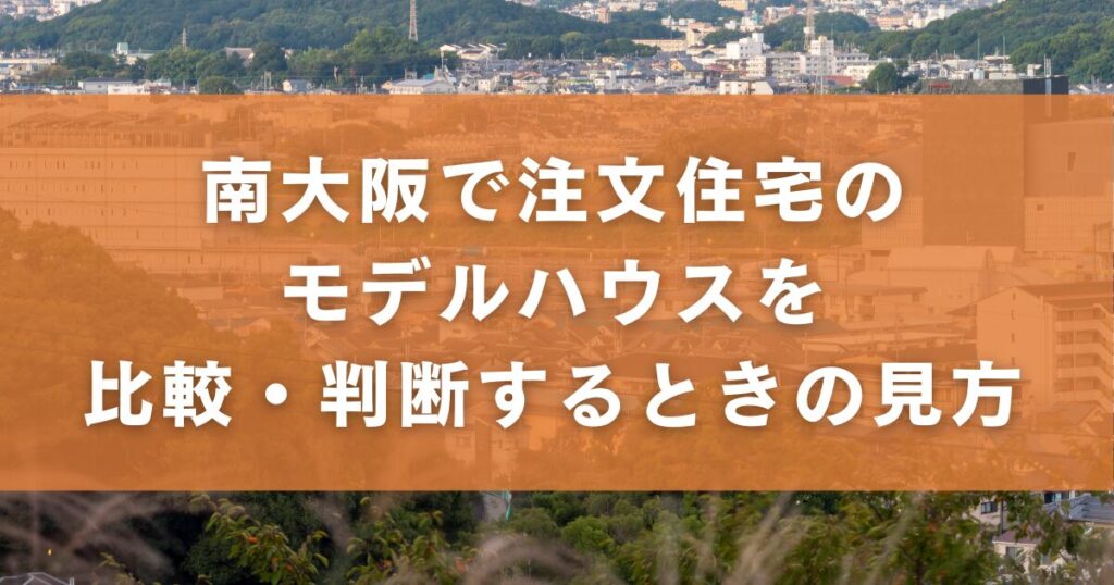南大阪で注文住宅のモデルハウスを比較・判断するときの見方