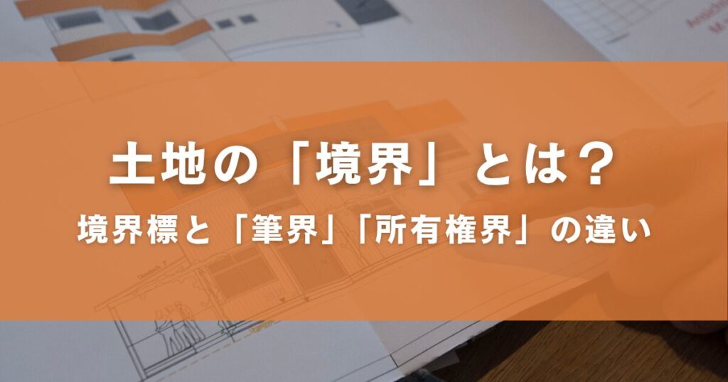 土地の「境界」とは？境界標と「筆界」「所有権界」の違い