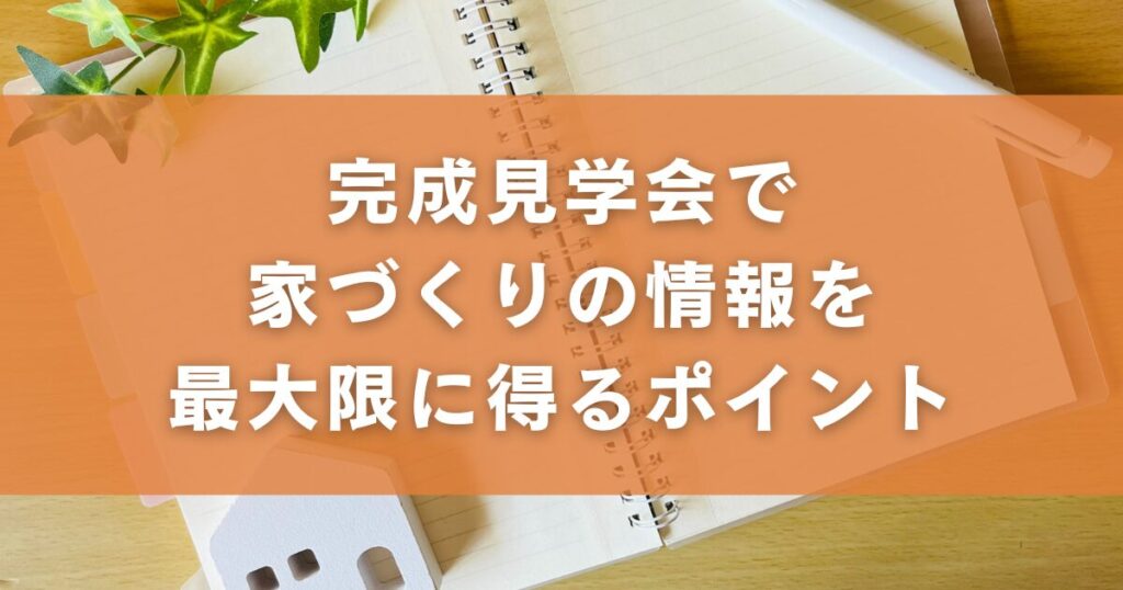 完成見学会で家づくりの情報を最大限に得るポイント