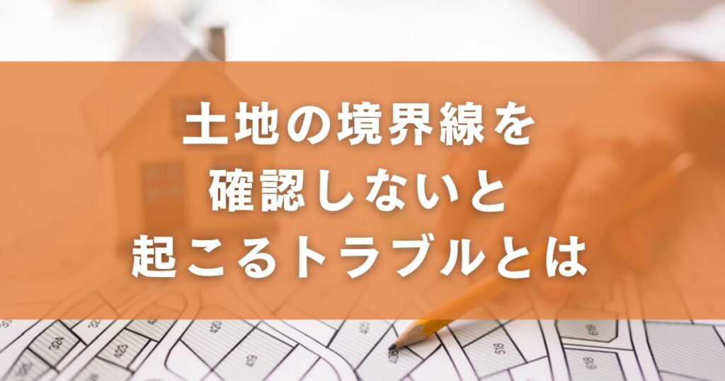 土地の境界線を確認しないと起こるトラブルとは