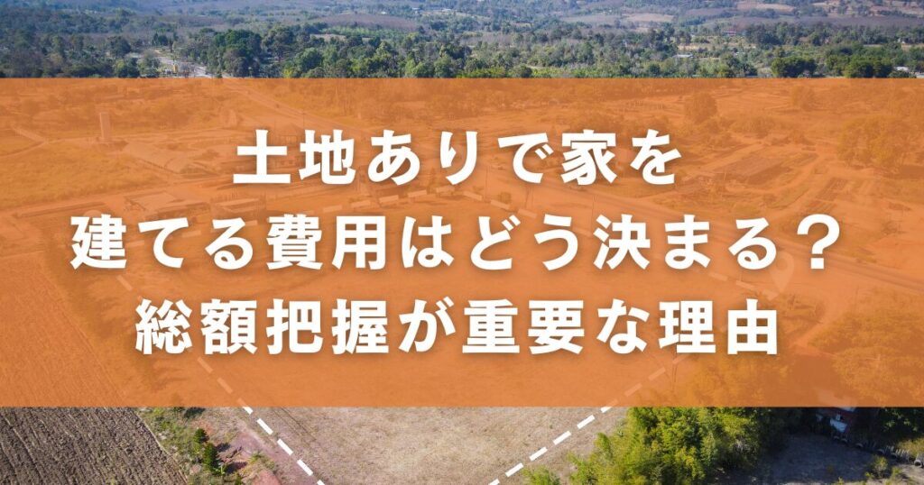 土地ありで家を建てる費用はどう決まる？総額把握が重要な理由