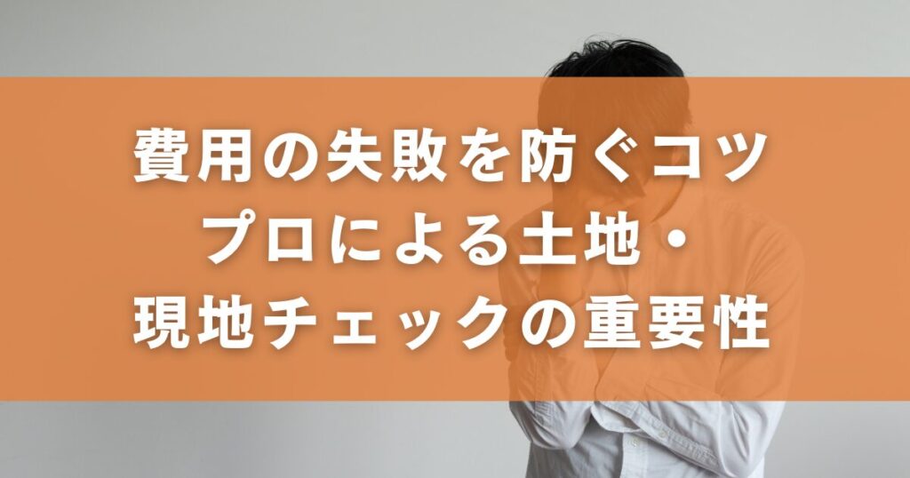 費用の失敗を防ぐコツ｜プロによる土地・現地チェックの重要性