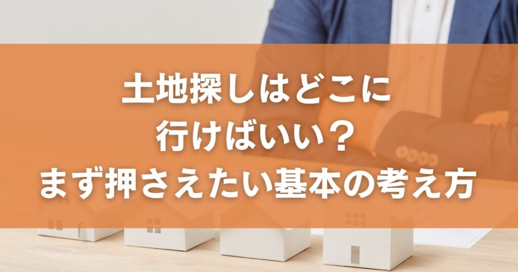 土地探しはどこに行けばいい？まず押さえたい基本の考え方