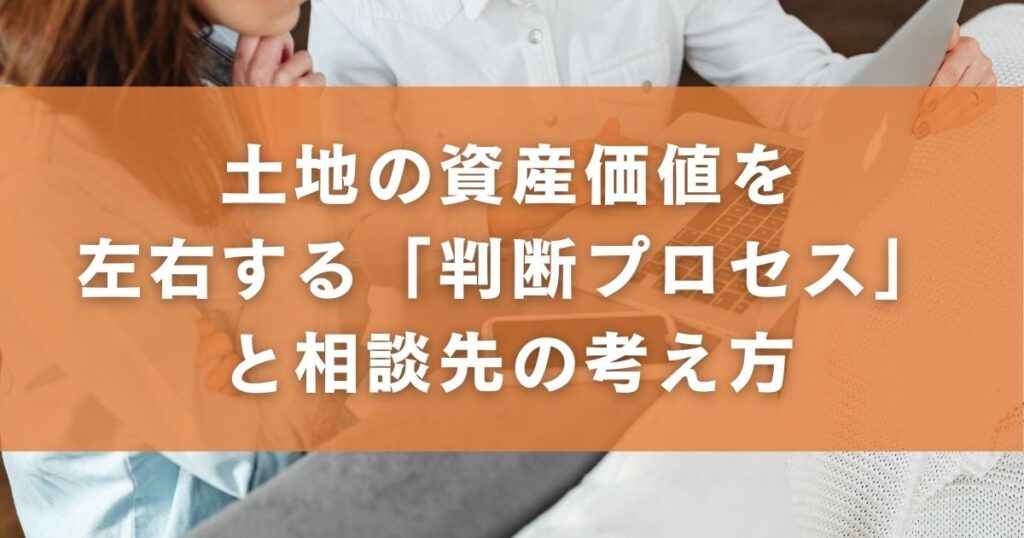 土地の資産価値を左右する「判断プロセス」と相談先の考え方