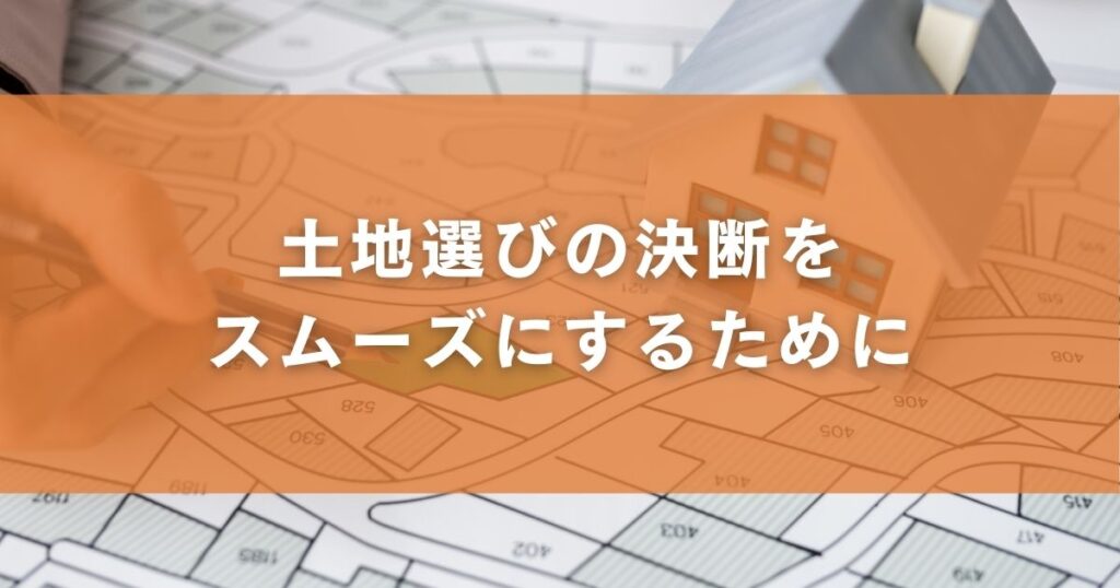 土地選びの決断をスムーズにするために